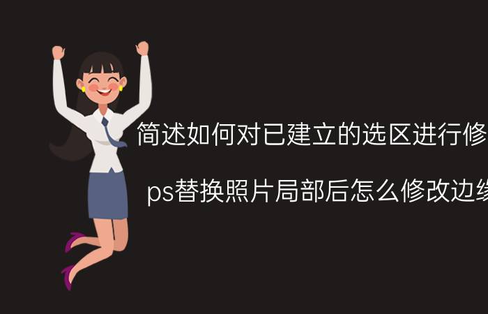 简述如何对已建立的选区进行修改 ps替换照片局部后怎么修改边缘？